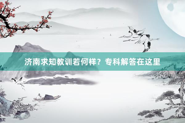 济南求知教训若何样？专科解答在这里