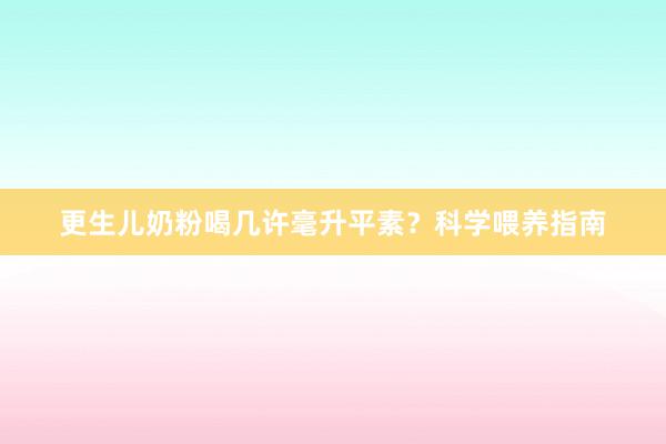 更生儿奶粉喝几许毫升平素？科学喂养指南